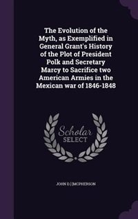 Front cover_The Evolution of the Myth, as Exemplified in General Grant's History of the Plot of President Polk and Secretary Marcy to Sacrifice two American Armies in the Mexican war of 1846-1848