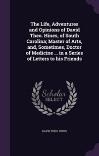The Life, Adventures and Opinions of David Theo. Hines, of South Carolina; Master of Arts, and, Sometimes, Doctor of Medicine ... in a Series of Letters to his Friends
