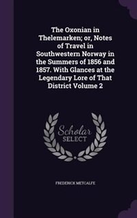 The Oxonian in Thelemarken; or, Notes of Travel in Southwestern Norway in the Summers of 1856 and 1857. With Glances at the Legendary Lore of That District Volume 2