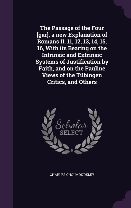 Couverture_The Passage of the Four [gar], a new Explanation of Romans II. 11, 12, 13, 14, 15, 16, With its Bearing on the Intrinsic and Extrinsic Systems of Justification by Faith, and on the Pauline Views of the Tübingen Critics, and Others