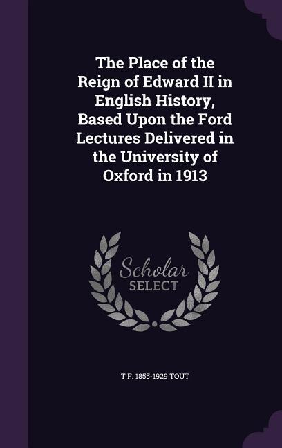 The Place of the Reign of Edward II in English History, Based Upon the Ford Lectures Delivered in the University of Oxford in 1913