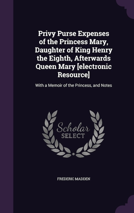 Front cover_Privy Purse Expenses of the Princess Mary, Daughter of King Henry the Eighth, Afterwards Queen Mary [electronic Resource]