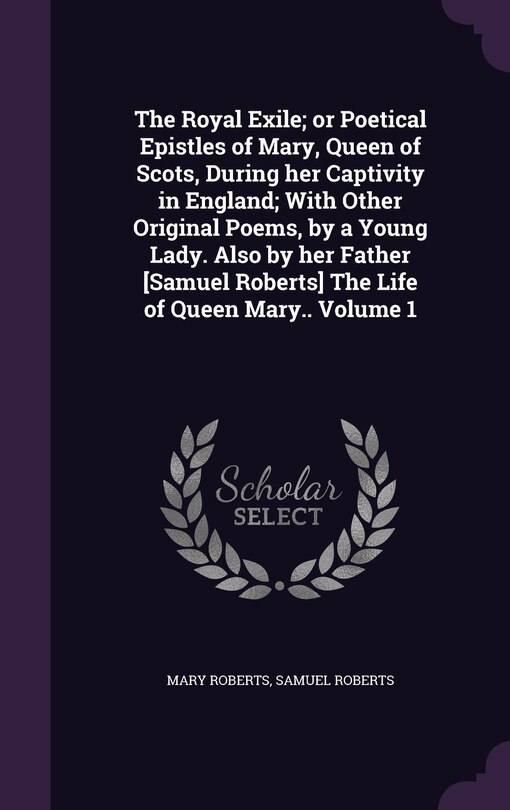 Front cover_The Royal Exile; or Poetical Epistles of Mary, Queen of Scots, During her Captivity in England; With Other Original Poems, by a Young Lady. Also by her Father [Samuel Roberts] The Life of Queen Mary.. Volume 1