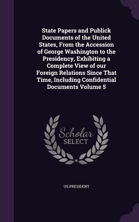 Front cover_State Papers and Publick Documents of the United States, From the Accession of George Washington to the Presidency, Exhibiting a Complete View of our Foreign Relations Since That Time, Including Confidential Documents Volume 5
