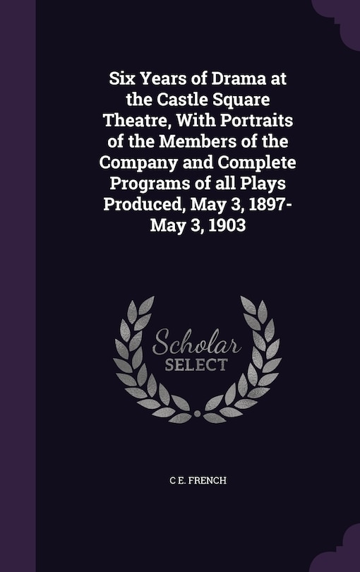 Front cover_Six Years of Drama at the Castle Square Theatre, With Portraits of the Members of the Company and Complete Programs of all Plays Produced, May 3, 1897-May 3, 1903