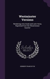 Westminster Versions: Renderings Into Greek and Latin Verse, Reprinted From the 'Westminster Gazette'