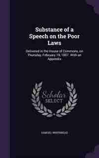 Substance of a Speech on the Poor Laws: Delivered in the House of Commons, on Thursday, February 19, 1807. With an Appendix by Samuel Whitbread