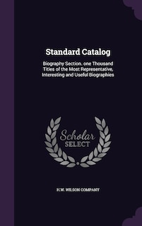 Standard Catalog: Biography Section. one Thousand Titles of the Most Representative, Interesting and Useful Biographies