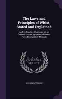 The Laws and Principles of Whist, Stated and Explained: And its Practice Illustrated on an Original System by Means of Hands Played Completely Through de 1831-1899 Cavendish