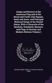 Front cover_Origin and History of the American Flag and of the Naval and Yacht-club Signals, Seals and Arms, and Principal National Songs of the United States, With a Chronicle of the Symbols, Standards, Banners, and Flags of Ancient and Modern Nations Volume 1