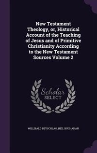 New Testament Theology, or, Historical Account of the Teaching of Jesus and of Primitive Christianity According to the New Testament Sources Volume 2