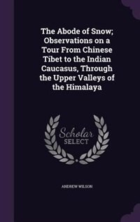 The Abode of Snow; Observations on a Tour From Chinese Tibet to the Indian Caucasus, Through the Upper Valleys of the Himalaya
