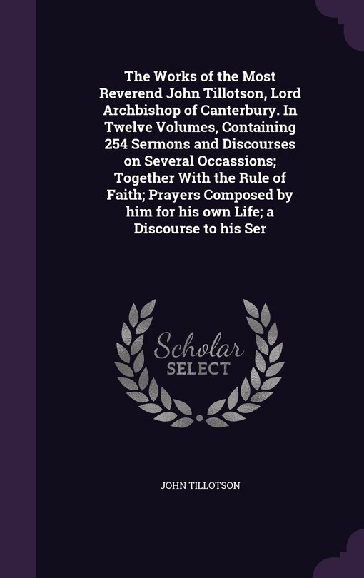 Couverture_The Works of the Most Reverend John Tillotson, Lord Archbishop of Canterbury. In Twelve Volumes, Containing 254 Sermons and Discourses on Several Occassions; Together With the Rule of Faith; Prayers Composed by him for his own Life; a Discourse to his Ser