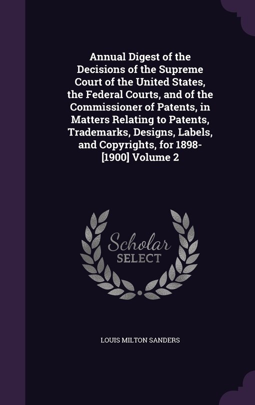 Front cover_Annual Digest of the Decisions of the Supreme Court of the United States, the Federal Courts, and of the Commissioner of Patents, in Matters Relating to Patents, Trademarks, Designs, Labels, and Copyrights, for 1898-[1900] Volume 2