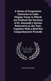 Couverture_A Series of Progressive Exercises in Latin Elegiac Verse; to Which are Prefixed the Sections of Dr. Kennedy's Syntax Referred to in the Text, Together With a Brief but Comprehensive Prosody
