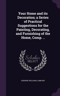 Your Home and its Decoration; a Series of Practical Suggestions for the Painting, Decorating, and Furnishing of the Home, Comp. ..
