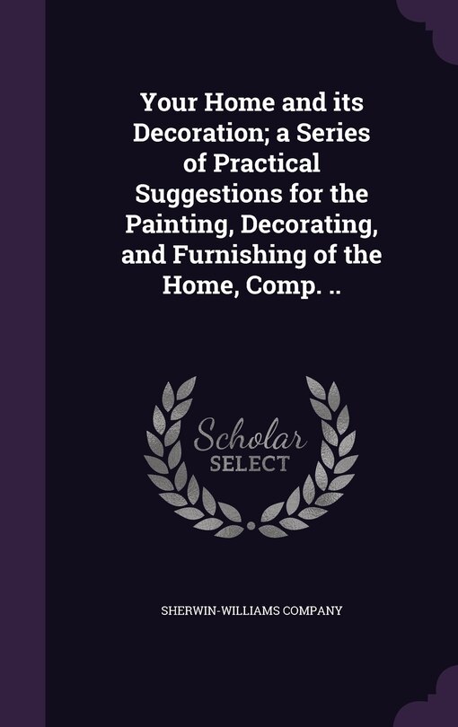 Your Home and its Decoration; a Series of Practical Suggestions for the Painting, Decorating, and Furnishing of the Home, Comp. ..