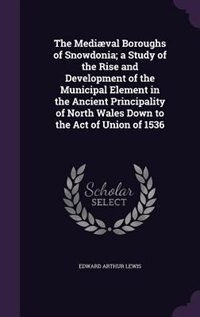 The Mediæval Boroughs of Snowdonia; a Study of the Rise and Development of the Municipal Element in the Ancient Principality of North Wales Down to the Act of Union of 1536
