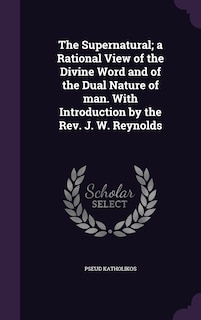 Couverture_The Supernatural; a Rational View of the Divine Word and of the Dual Nature of man. With Introduction by the Rev. J. W. Reynolds
