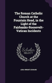 Couverture_The Roman Catholic Church at the Fountain Head, in the Light of the Fairbanks-Roosevelt-Vatican Incidents