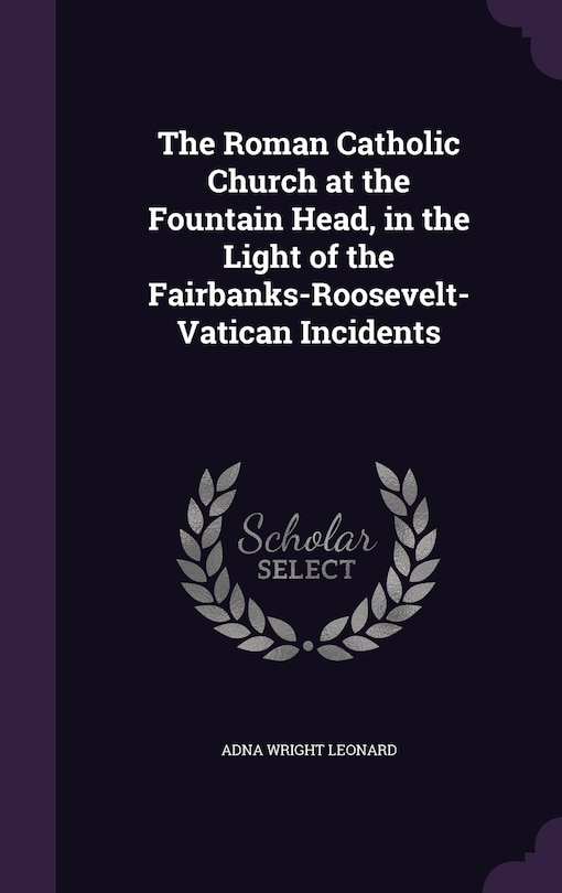 Couverture_The Roman Catholic Church at the Fountain Head, in the Light of the Fairbanks-Roosevelt-Vatican Incidents