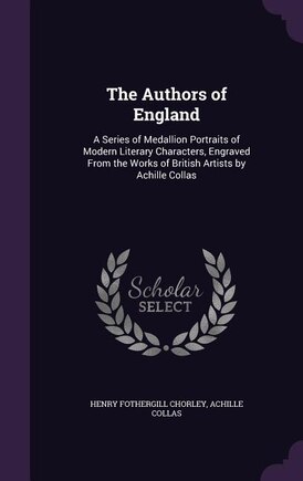 The Authors of England: A Series of Medallion Portraits of Modern Literary Characters, Engraved From the Works of British A