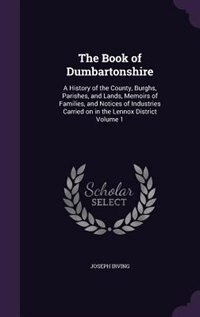 The Book of Dumbartonshire: A History of the County, Burghs, Parishes, and Lands, Memoirs of Families, and Notices of Industrie