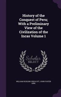 History of the Conquest of Peru; With a Preliminary View of the Civilization of the Incas Volume 1