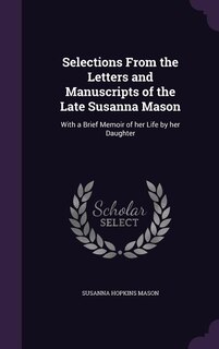 Selections From the Letters and Manuscripts of the Late Susanna Mason: With a Brief Memoir of her Life by her Daughter