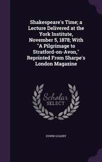 Shakespeare's Time; a Lecture Delivered at the York Institute, November 5, 1878; With A Pilgrimage to Stratford-on-Avon, Reprinted From Sharpe's London Magazine