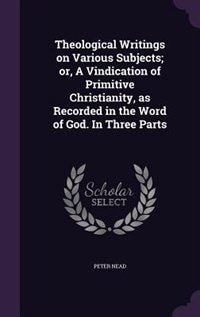 Couverture_Theological Writings on Various Subjects; or, A Vindication of Primitive Christianity, as Recorded in the Word of God. In Three Parts