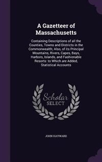 A Gazetteer of Massachusetts: Containing Descriptions of all the Counties, Towns and Districts in the Commonwealth; Also, of its