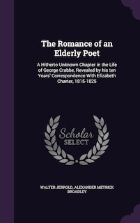 The Romance of an Elderly Poet: A Hitherto Unknown Chapter in the Life of George Crabbe, Revealed by his ten Years' Correspondence With Elizabeth Charter, 1815-1825