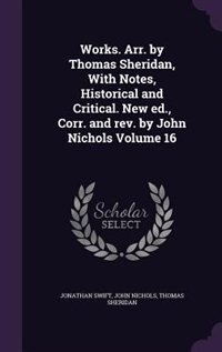 Works. Arr. by Thomas Sheridan, With Notes, Historical and Critical. New ed., Corr. and rev. by John Nichols Volume 16