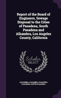 Report of the Board of Engineers, Sewage Disposal to the Cities of Pasadena, South Pasadena and Alhambra, Los Angeles County, California