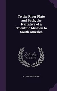 To the River Plate and Back; the Narrative of a Scientific Mission to South America