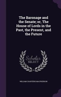 The Baronage and the Senate; or, The House of Lords in the Past, the Present, and the Future