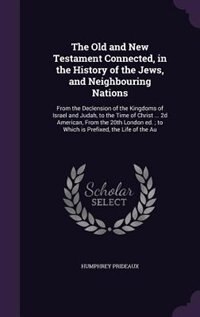 The Old and New Testament Connected, in the History of the Jews, and Neighbouring Nations: From the Declension of the Kingdoms of Israel and Judah, to the Time of Christ ... 2d American, Fro