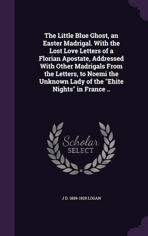 Couverture_The Little Blue Ghost, an Easter Madrigal. With the Lost Love Letters of a Florian Apostate, Addressed With Other Madrigals From the Letters, to Noemi the Unknown Lady of the Ehite Nights in France ..