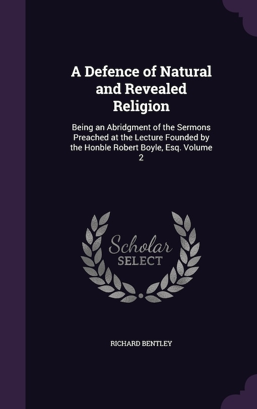 A Defence of Natural and Revealed Religion: Being an Abridgment of the Sermons Preached at the Lecture Founded by the Honble Robert Boyle, Esq. Volume 2
