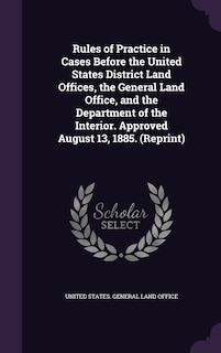 Front cover_Rules of Practice in Cases Before the United States District Land Offices, the General Land Office, and the Department of the Interior. Approved August 13, 1885. (Reprint)