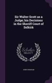 Front cover_Sir Walter Scott as a Judge; his Decisions in the Sheriff Court of Selkirk