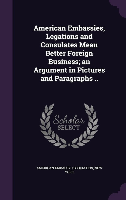 Front cover_American Embassies, Legations and Consulates Mean Better Foreign Business; an Argument in Pictures and Paragraphs ..