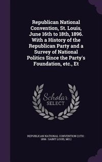 Republican National Convention, St. Louis, June 16th to 18th, 1896. With a History of the Republican Party and a Survey of National Politics Since the Party's Foundation, etc., Et