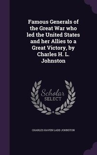 Front cover_Famous Generals of the Great War who led the United States and her Allies to a Great Victory, by Charles H. L. Johnston