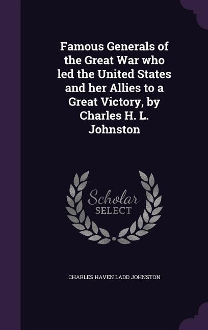 Front cover_Famous Generals of the Great War who led the United States and her Allies to a Great Victory, by Charles H. L. Johnston