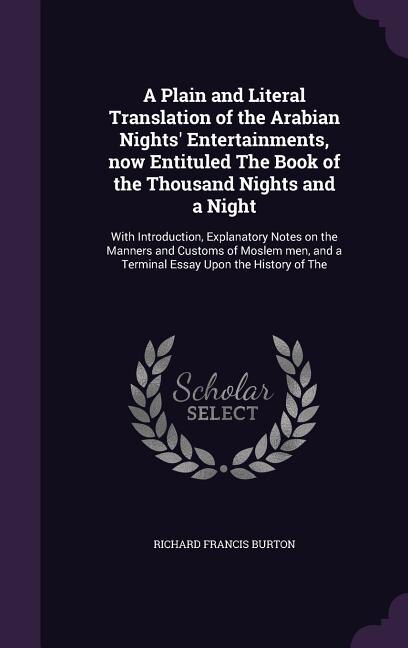 A Plain and Literal Translation of the Arabian Nights' Entertainments, now Entituled The Book of the Thousand Nights and a Night: With Introduction, Explanatory Notes on the Manners and Customs of Moslem men, and a Terminal Essay