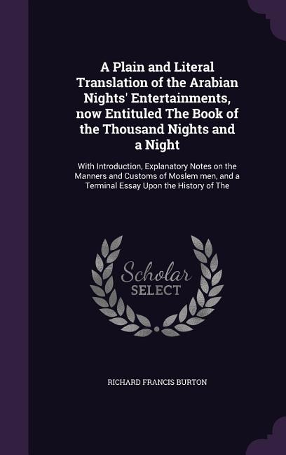 A Plain and Literal Translation of the Arabian Nights' Entertainments, now Entituled The Book of the Thousand Nights and a Night: With Introduction, Explanatory Notes on the Manners and Customs of Moslem men, and a Terminal Essay