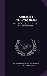Annals of a Publishing House: William Blackwood and his Sons Their Magazine and Friends