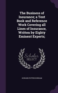 The Business of Insurance; a Text Book and Reference Work Covering all Lines of Insurance, Written by Eighty Eminent Experts;